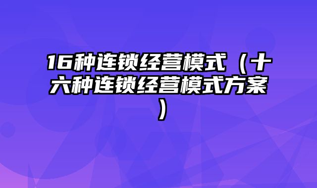 16种连锁经营模式（十六种连锁经营模式方案）