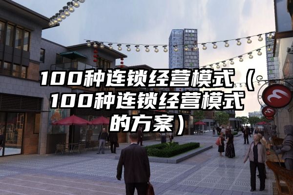 100种连锁经营模式（100种连锁经营模式的方案）