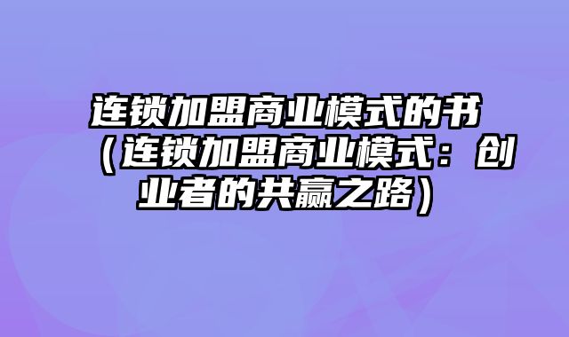 连锁加盟商业模式的书（连锁加盟商业模式：创业者的共赢之路）