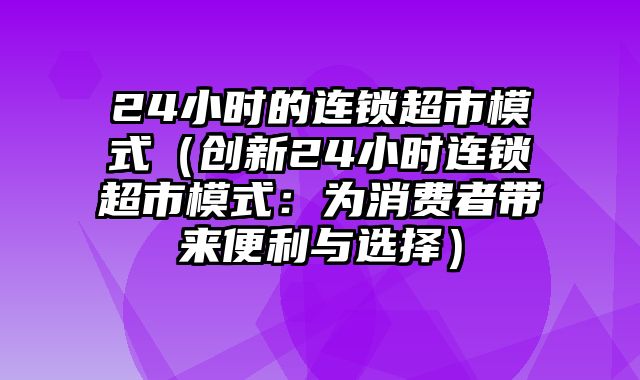 24小时的连锁超市模式（创新24小时连锁超市模式：为消费者带来便利与选择）