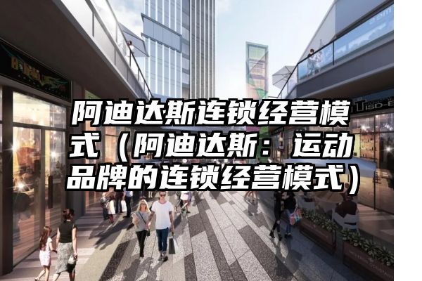 阿迪达斯连锁经营模式（阿迪达斯：运动品牌的连锁经营模式）