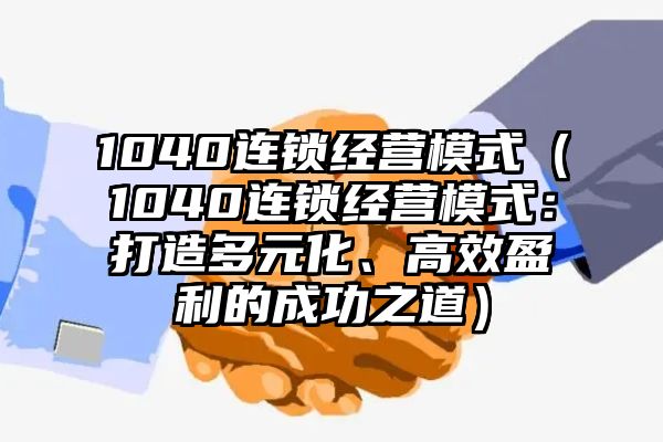 1040连锁经营模式（1040连锁经营模式：打造多元化、高效盈利的成功之道）