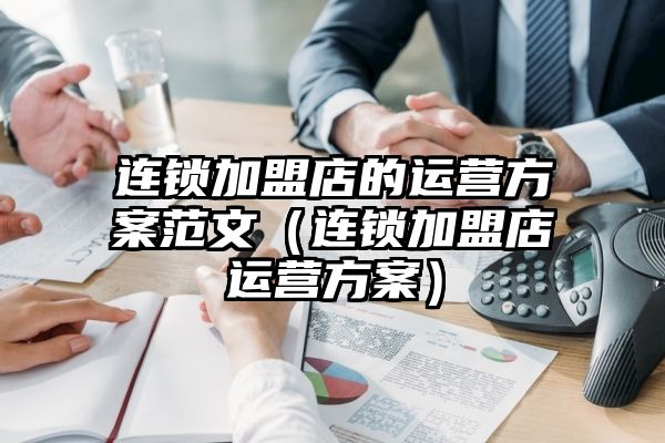 连锁加盟店的运营方案范文（连锁加盟店运营方案）