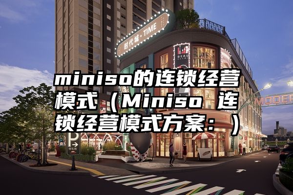 miniso的连锁经营模式（Miniso 连锁经营模式方案：）