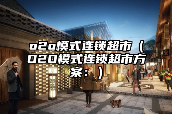 o2o模式连锁超市（O2O模式连锁超市方案：）