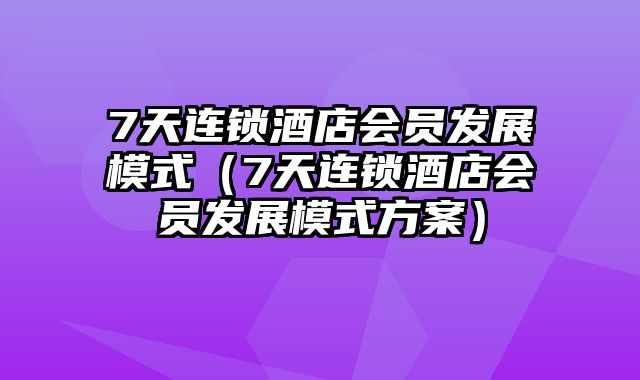 7天连锁酒店会员发展模式（7天连锁酒店会员发展模式方案）