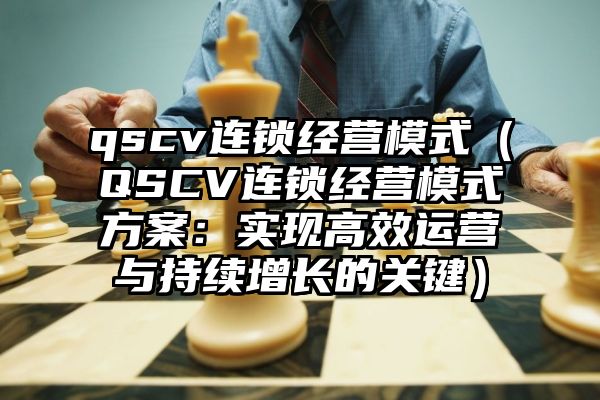 qscv连锁经营模式（QSCV连锁经营模式方案：实现高效运营与持续增长的关键）