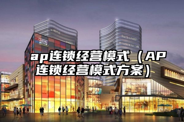 ap连锁经营模式（AP连锁经营模式方案）