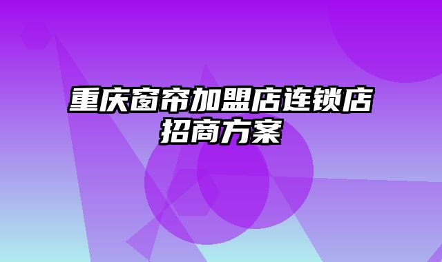 重庆窗帘加盟店连锁店招商方案