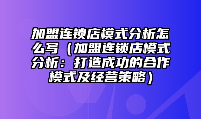 加盟连锁店模式分析怎么写（加盟连锁店模式分析：打造成功的合作模式及经营策略）