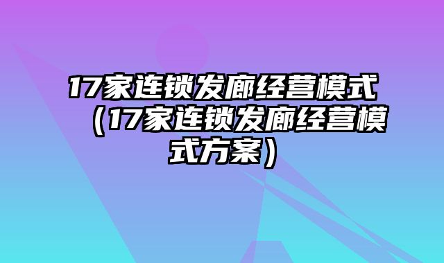 17家连锁发廊经营模式（17家连锁发廊经营模式方案）