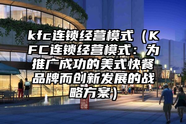 kfc连锁经营模式（KFC连锁经营模式：为推广成功的美式快餐品牌而创新发展的战略方案）