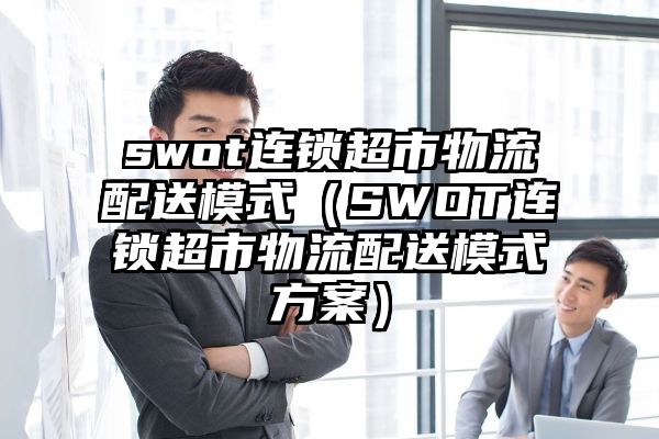 swot连锁超市物流配送模式（SWOT连锁超市物流配送模式方案）